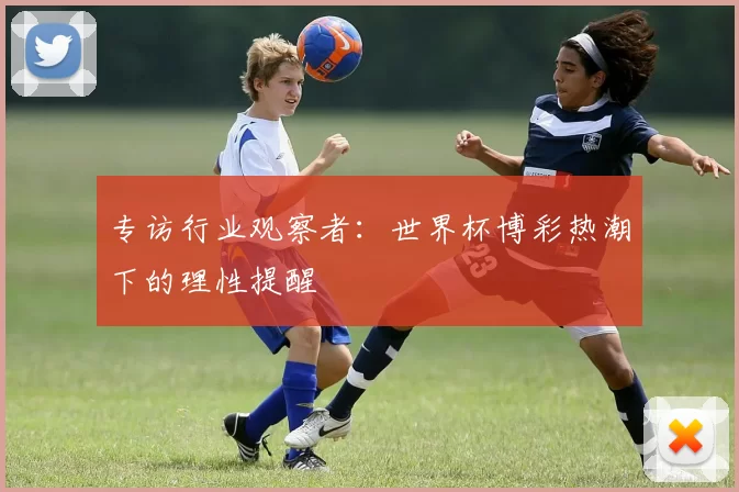 专访行业观察者:世界杯博彩热潮下的理性提醒
