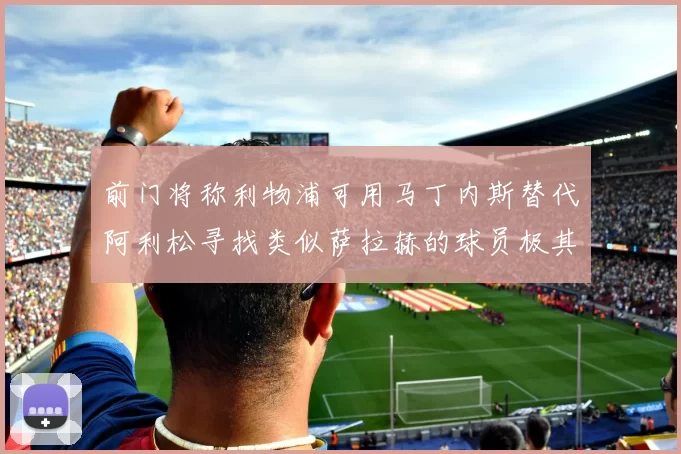 前门将称利物浦可用马丁内斯替代阿利松寻找类似萨拉赫的球员极其困难