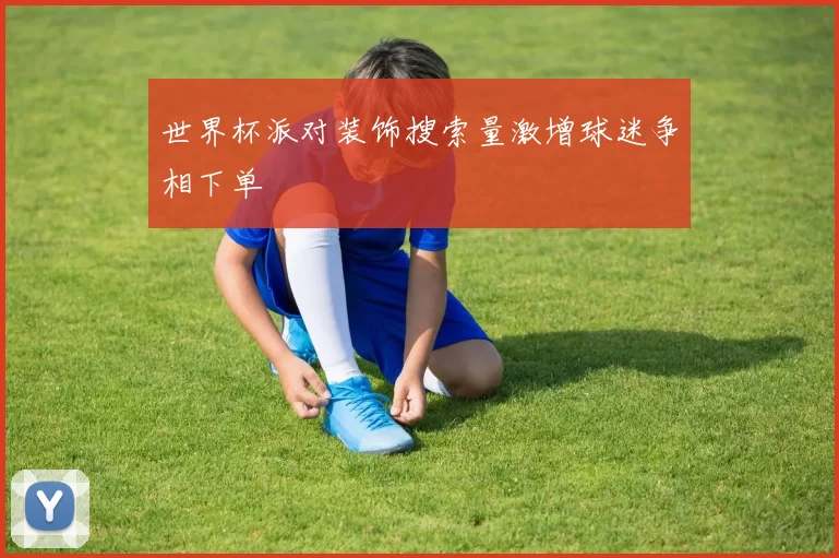 世界杯派对装饰搜索量激增球迷争相下单