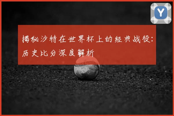 揭秘沙特在世界杯上的经典战役：历史比分深度解析