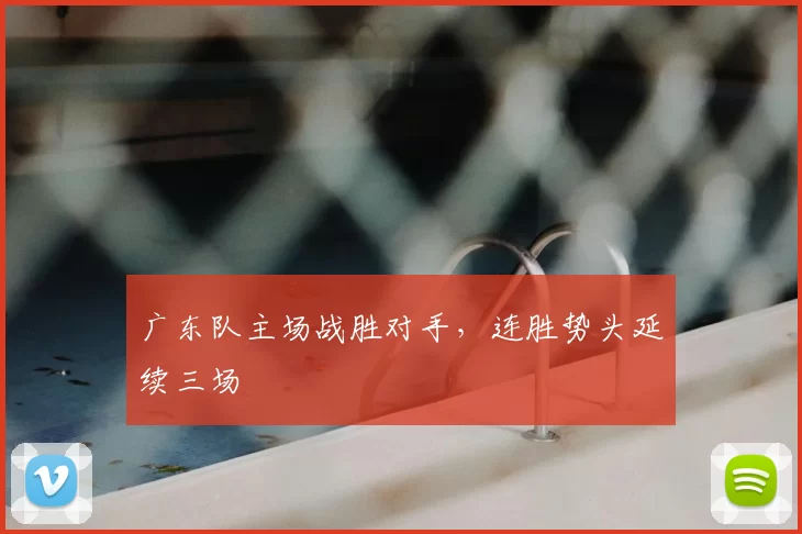 广东队主场战胜对手,连胜势头延续三场