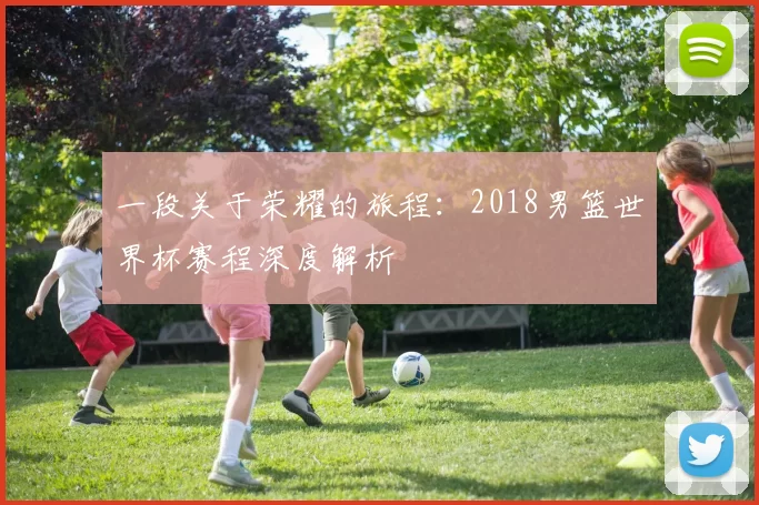 一段关于荣耀的旅程:2018男篮世界杯赛程深度解析