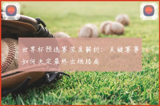 世界杯预选赛深度解析:关键赛事如何决定最终出线格局