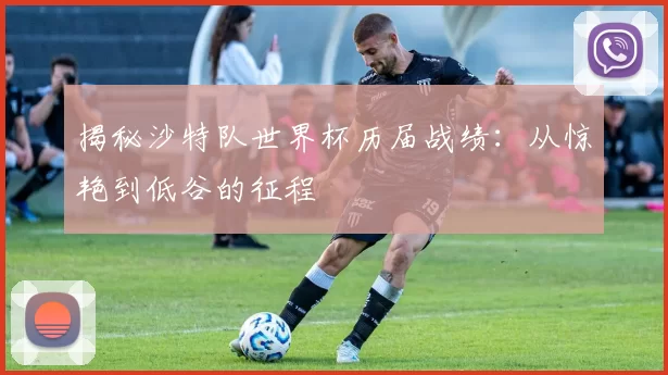 揭秘沙特队世界杯历届战绩:从惊艳到低谷的征程