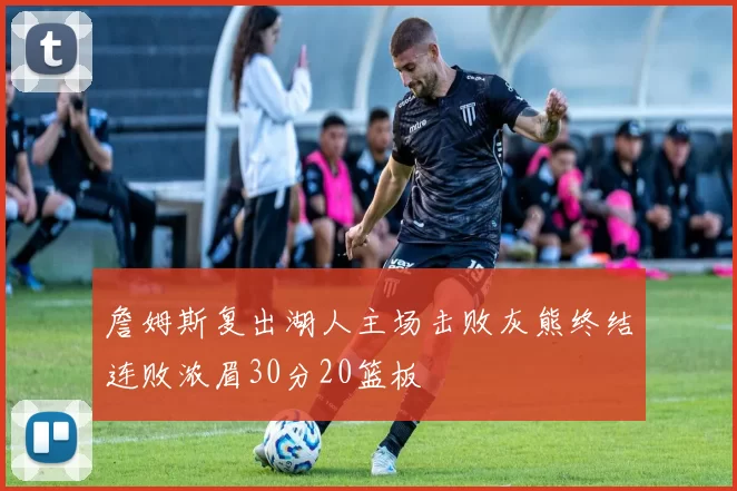 詹姆斯复出湖人主场击败灰熊终结连败浓眉30分20篮板