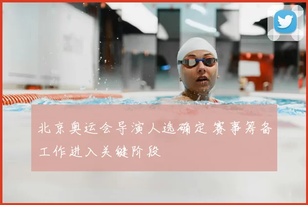 北京奥运会导演人选确定 赛事筹备工作进入关键阶段