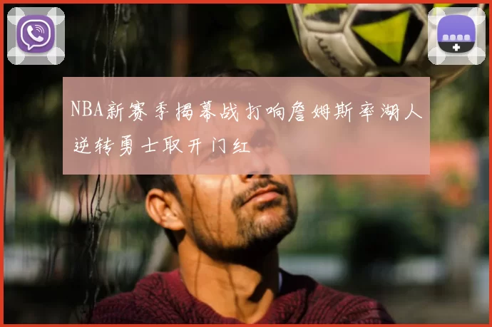 NBA新赛季揭幕战打响詹姆斯率湖人逆转勇士取开门红