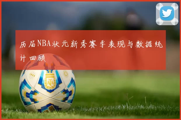 历届NBA状元新秀赛季表现与数据统计回顾