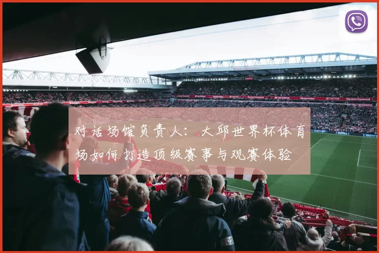 对话场馆负责人：大邱世界杯体育场如何打造顶级赛事与观赛体验