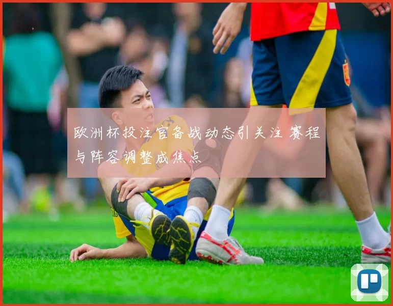 欧洲杯投注官备战动态引关注 赛程与阵容调整成焦点