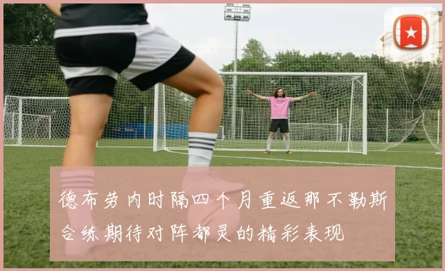 德布劳内时隔四个月重返那不勒斯合练期待对阵都灵的精彩表现