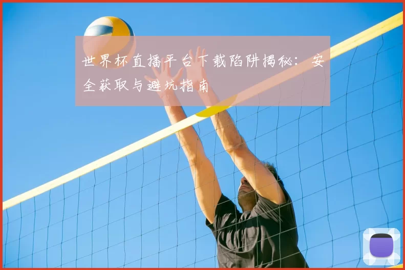 世界杯直播平台下载陷阱揭秘：安全获取与避坑指南
