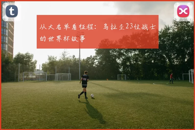 从大名单看征程:乌拉圭23位战士的世界杯故事