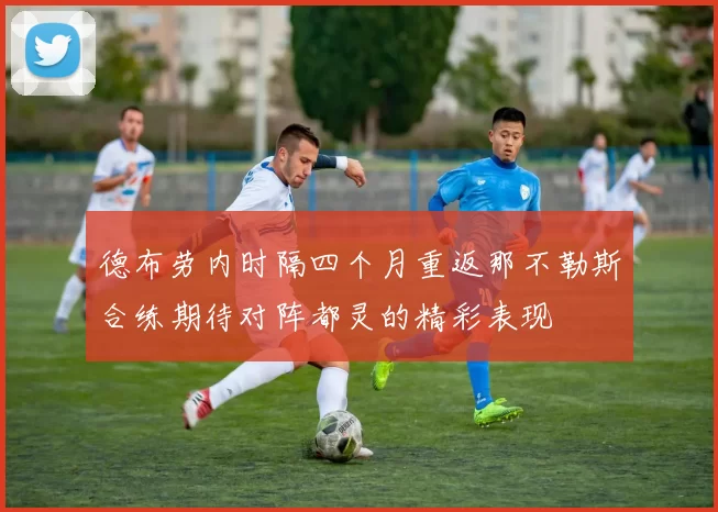 德布劳内时隔四个月重返那不勒斯合练期待对阵都灵的精彩表现
