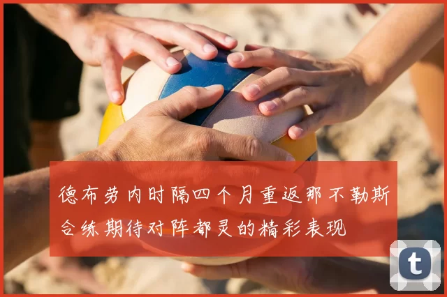 德布劳内时隔四个月重返那不勒斯合练期待对阵都灵的精彩表现