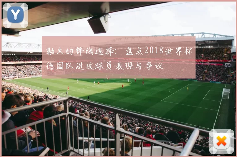 勒夫的锋线选择：盘点2018世界杯德国队进攻球员表现与争议