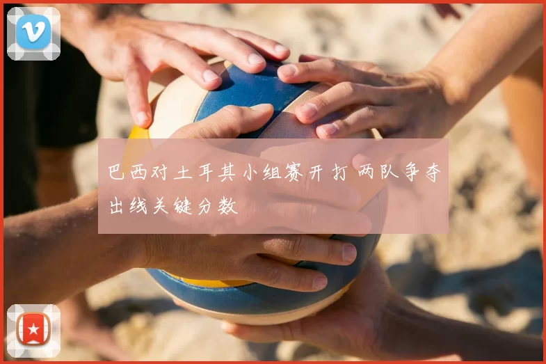 巴西对土耳其小组赛开打 两队争夺出线关键分数