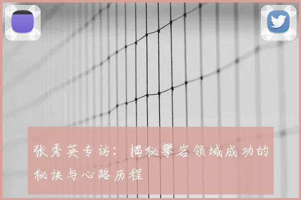 张秀英专访:揭秘攀岩领域成功的秘诀与心路历程