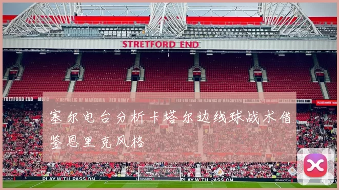 塞尔电台分析卡塔尔边线球战术借鉴恩里克风格