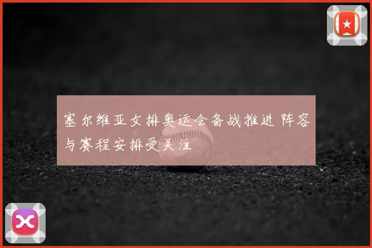塞尔维亚女排奥运会备战推进 阵容与赛程安排受关注