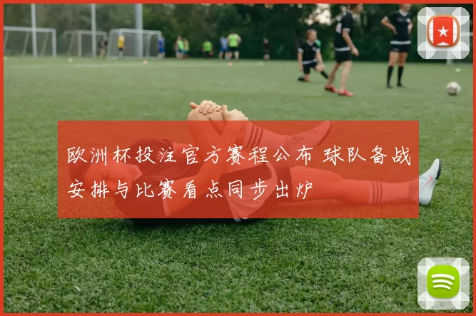 欧洲杯投注官方赛程公布 球队备战安排与比赛看点同步出炉