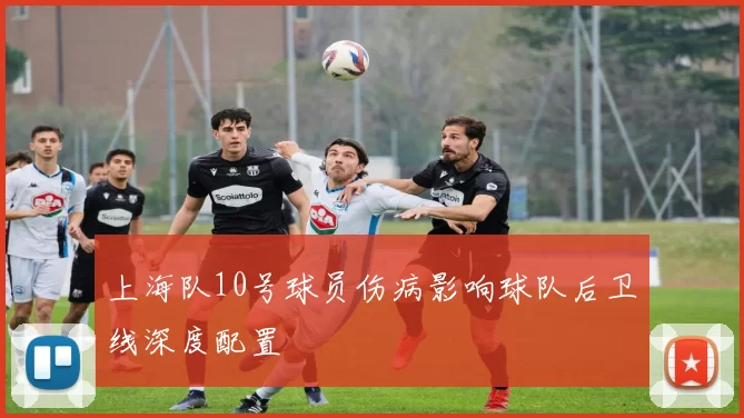 上海队10号球员伤病影响球队后卫线深度配置