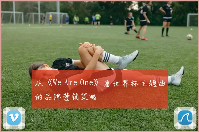 从《We Are One》看世界杯主题曲的品牌营销策略