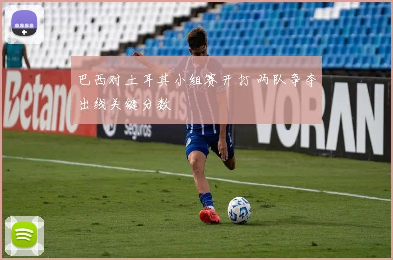巴西对土耳其小组赛开打 两队争夺出线关键分数