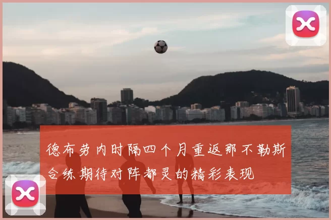 德布劳内时隔四个月重返那不勒斯合练期待对阵都灵的精彩表现