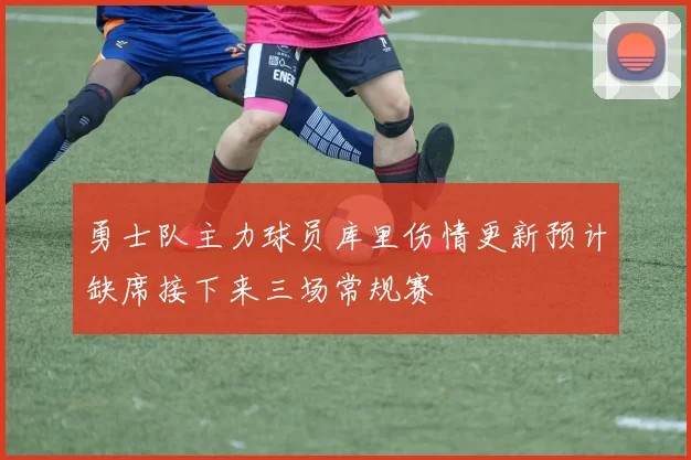 勇士队主力球员库里伤情更新预计缺席接下来三场常规赛