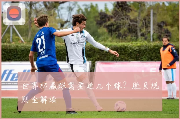 世界杯赢球需要进几个球？胜负规则全解读