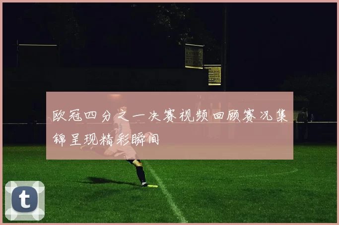 欧冠四分之一决赛视频回顾赛况集锦呈现精彩瞬间