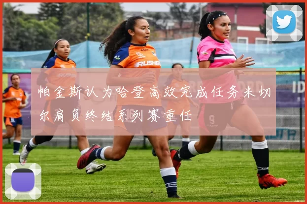 帕金斯认为哈登高效完成任务米切尔肩负终结系列赛重任