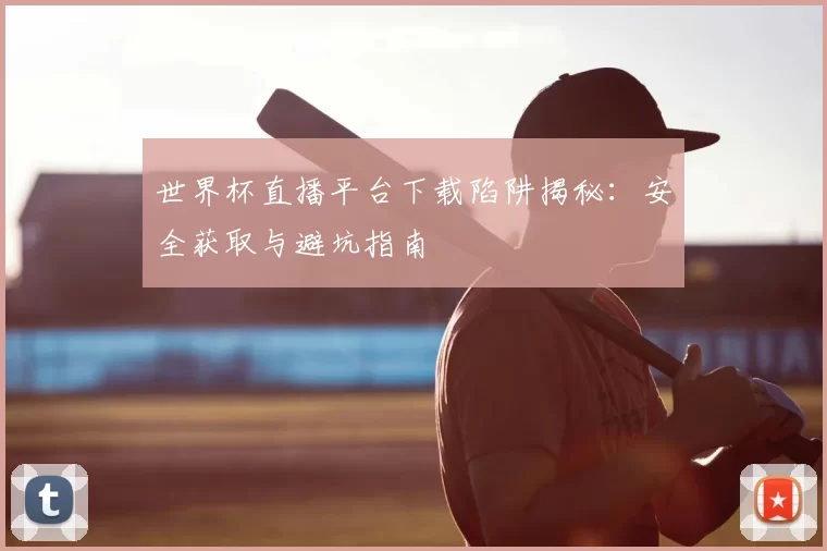 世界杯直播平台下载陷阱揭秘:安全获取与避坑指南
