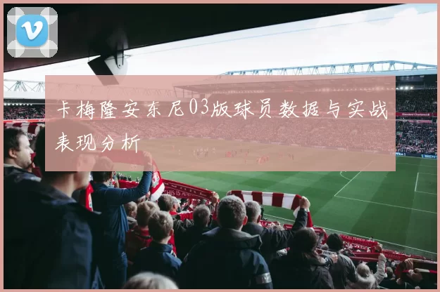 卡梅隆安东尼03版球员数据与实战表现分析