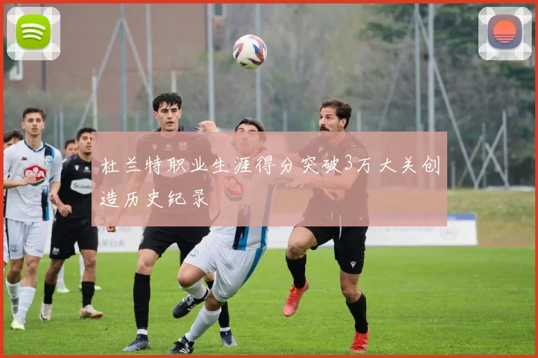 杜兰特职业生涯得分突破3万大关创造历史纪录