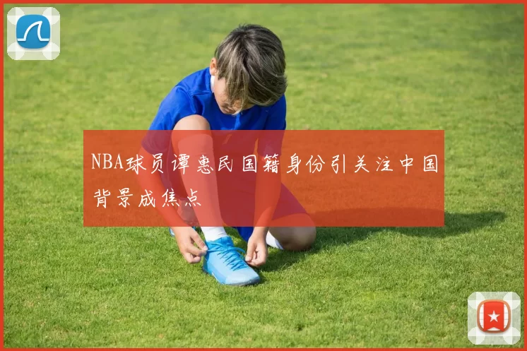 NBA球员谭惠民国籍身份引关注中国背景成焦点