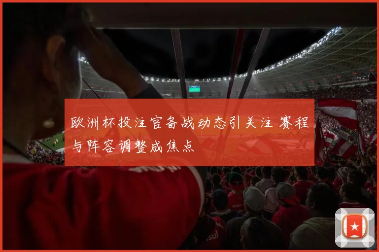 欧洲杯投注官备战动态引关注 赛程与阵容调整成焦点