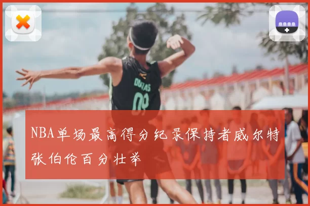 NBA单场最高得分纪录保持者威尔特张伯伦百分壮举