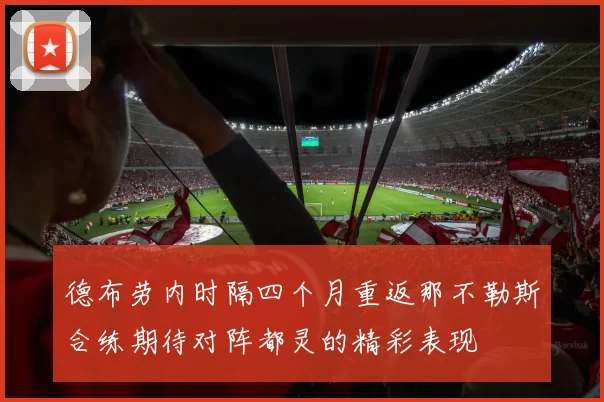 德布劳内时隔四个月重返那不勒斯合练期待对阵都灵的精彩表现