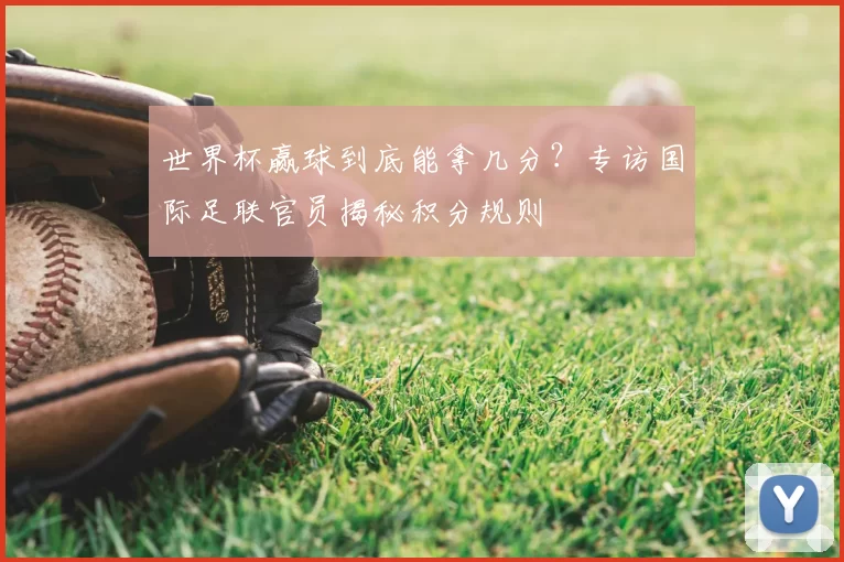 世界杯赢球到底能拿几分?专访国际足联官员揭秘积分规则