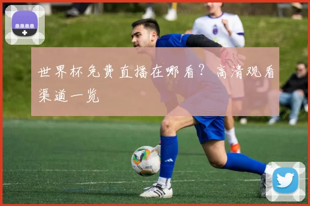 世界杯免费直播在哪看?高清观看渠道一览