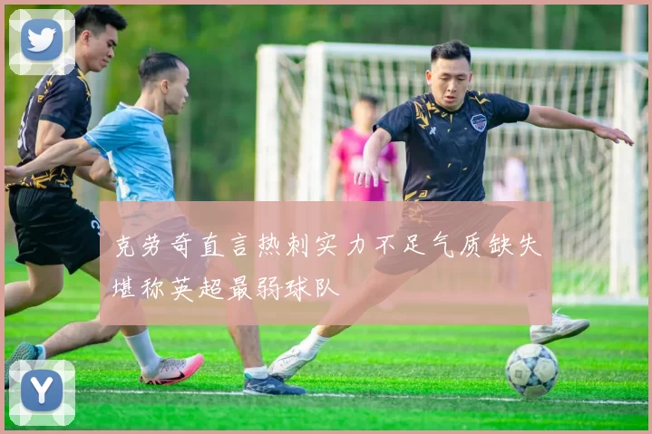 克劳奇直言热刺实力不足气质缺失堪称英超最弱球队