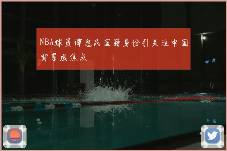 NBA球员谭惠民国籍身份引关注中国背景成焦点