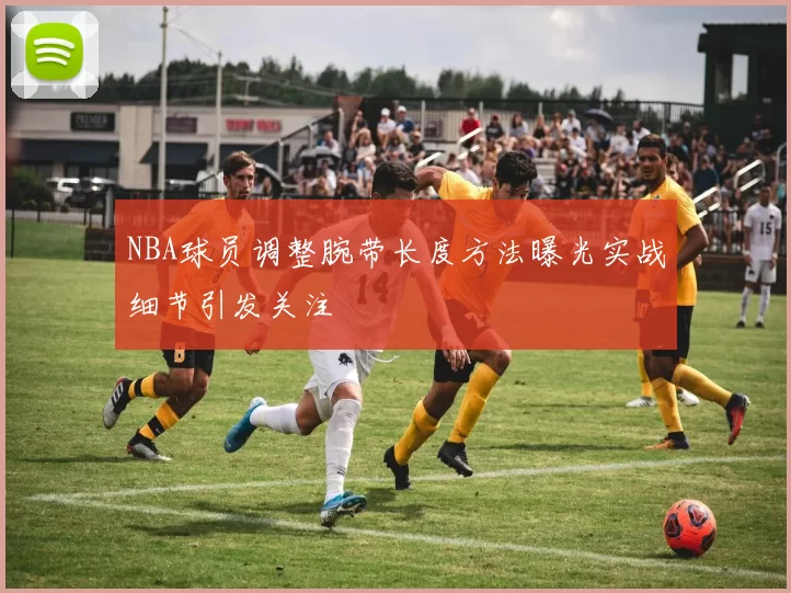 NBA球员调整腕带长度方法曝光实战细节引发关注