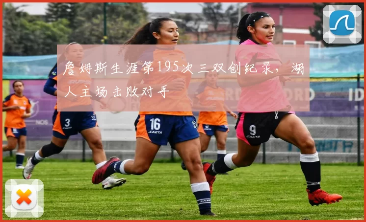 詹姆斯生涯第195次三双创纪录,湖人主场击败对手