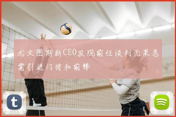 尤文图斯新CEO发现前任谈判无果急需引进门将和前锋