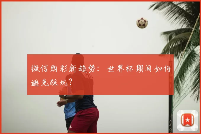 微信购彩新趋势：世界杯期间如何避免踩坑？