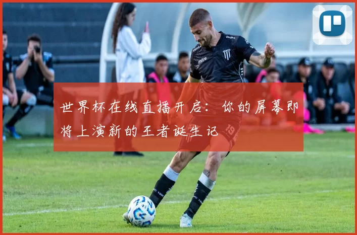 世界杯在线直播开启:你的屏幕即将上演新的王者诞生记