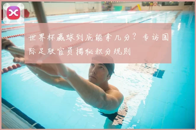 世界杯赢球到底能拿几分?专访国际足联官员揭秘积分规则